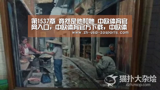第1537章 竟然是他和她_中欧体育官网入口,中欧体育官方下载,中欧体育平台(图2) 中欧体育官网入口,中欧体育官方下载,中欧体育平台