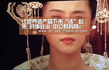 让世界遗产留下来“活”起来_时事政治_中公教育网：中欧体育官网入口，中欧体育官方